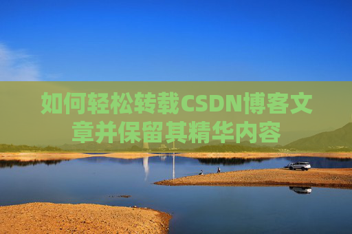 如何轻松转载CSDN博客文章并保留其精华内容